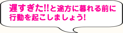 遅すぎた!!と途方に暮れる前に行動を起こしましょう!