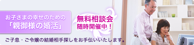 お子さまの幸せのための「親御様の婚活」ご子息・ご令嬢の結婚相手探しをお手伝いいたします。無料相談会
随時開催中！