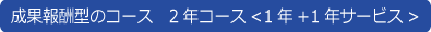 成果報酬型のコース　2年コース<1年+1年サービス>