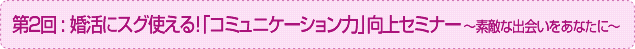 
婚活にスグ使える！「コミュニケーション力」向上セミナー ～素敵な出会いをあなたに～