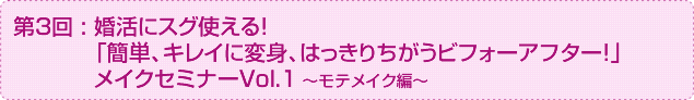 
第3回：婚活にスグ使える！「簡単、キレイに変身、はっきりちがうビフォーアフター！」メイクセミナーVol.1～モテメイク編～