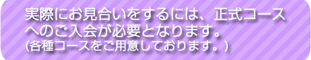 実際にお見合いをするには、正式コースへのご入会が必要となります。(各種コースをご用意しております。)