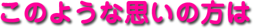 このような思いの方は