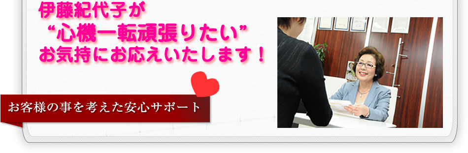 伊藤紀代子が
心機一転頑張りたいお気持にお応えいたします！お客様の事を考えた安心サポート