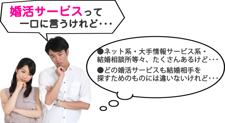 婚活サービスって一口に言うけれど･･･ネット系・大手情報サービス系・結婚相談所等々、たくさんあるけど･･･どの婚活サービスも結婚相手を探すためのものには違いないけれど･･･