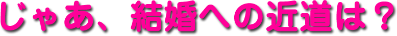 じゃあ、結婚への近道は？