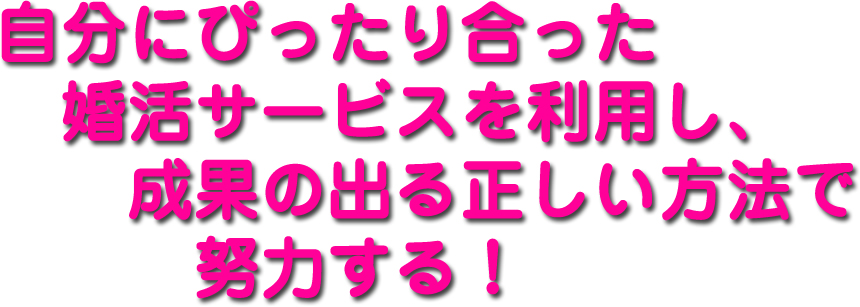 自分にぴったり合った婚活サービスを利用し、成果の出る正しい方法で努力する！