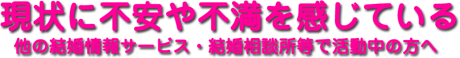 現状に不安や不満を感じている他の結婚情報サービス・結婚相談所等で活動中の方へ