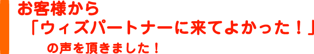 お客様から「ウィズパートナーに来てよかった！」の声を頂きました！