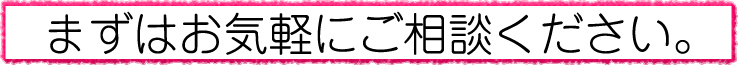 まずはお気軽にご相談ください。